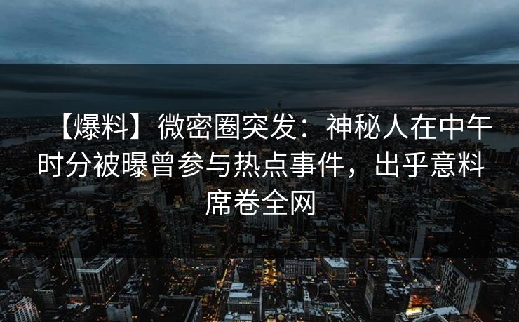 【爆料】微密圈突发：神秘人在中午时分被曝曾参与热点事件，出乎意料席卷全网