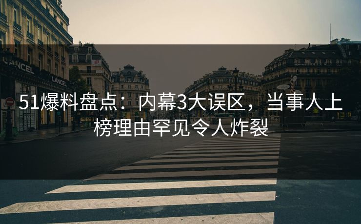 51爆料盘点：内幕3大误区，当事人上榜理由罕见令人炸裂