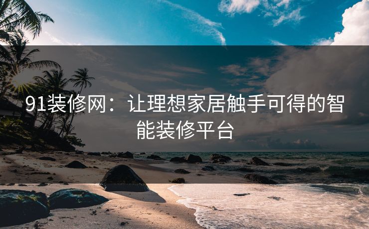 91装修网：让理想家居触手可得的智能装修平台  第1张