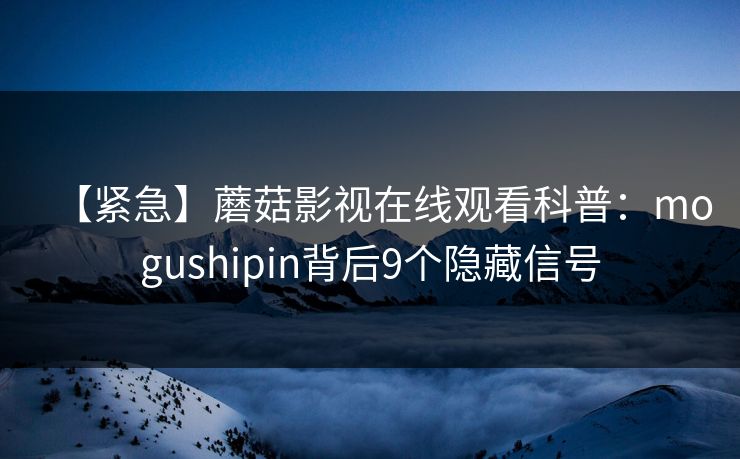 【紧急】蘑菇影视在线观看科普：mogushipin背后9个隐藏信号