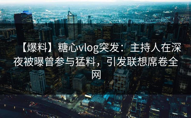 【爆料】糖心vlog突发：主持人在深夜被曝曾参与猛料，引发联想席卷全网