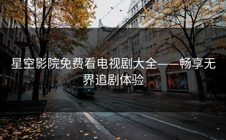 星空影院免费看电视剧大全——畅享无界追剧体验