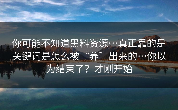 你可能不知道黑料资源…真正靠的是关键词是怎么被“养”出来的…你以为结束了？才刚开始