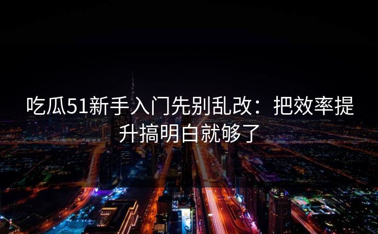 吃瓜51新手入门先别乱改：把效率提升搞明白就够了  第1张