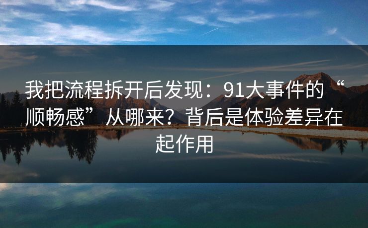 我把流程拆开后发现：91大事件的“顺畅感”从哪来？背后是体验差异在起作用