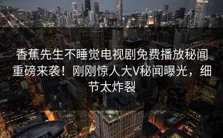 香蕉先生不睡觉电视剧免费播放秘闻重磅来袭！刚刚惊人大V秘闻曝光，细节太炸裂  第1张