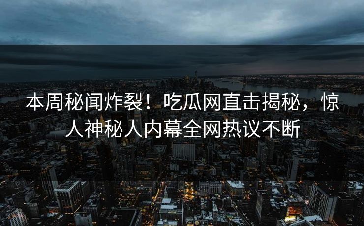 本周秘闻炸裂！吃瓜网直击揭秘，惊人神秘人内幕全网热议不断  第1张