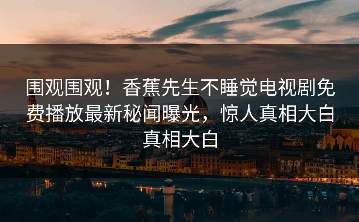 围观围观！香蕉先生不睡觉电视剧免费播放最新秘闻曝光，惊人真相大白真相大白  第1张