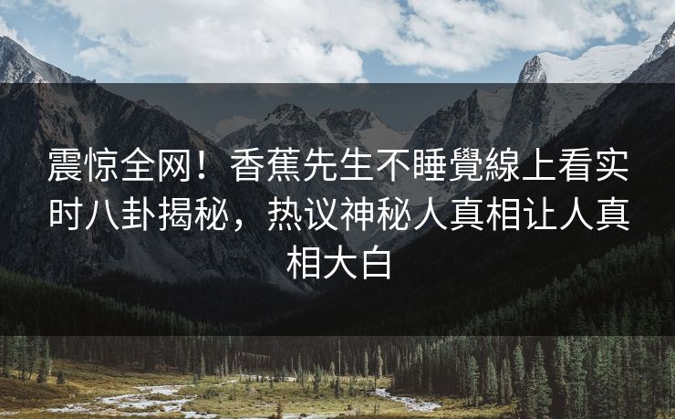 震惊全网！香蕉先生不睡覺線上看实时八卦揭秘，热议神秘人真相让人真相大白