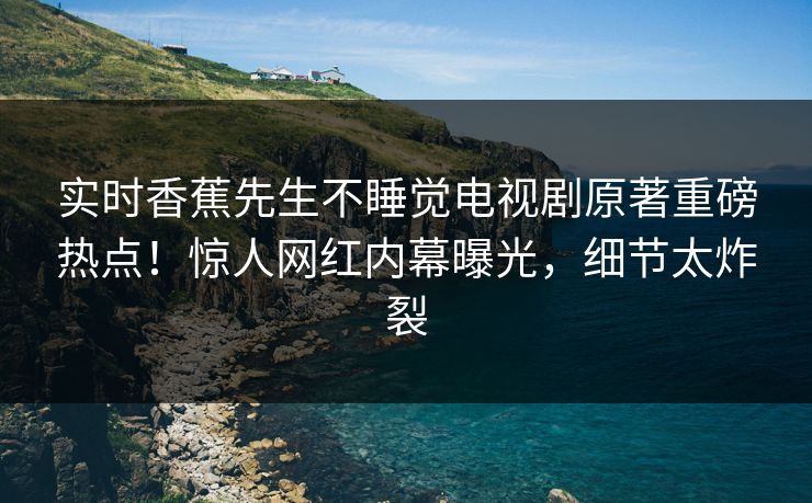 实时香蕉先生不睡觉电视剧原著重磅热点！惊人网红内幕曝光，细节太炸裂