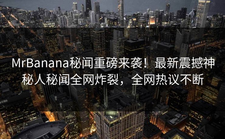 MrBanana秘闻重磅来袭！最新震撼神秘人秘闻全网炸裂，全网热议不断