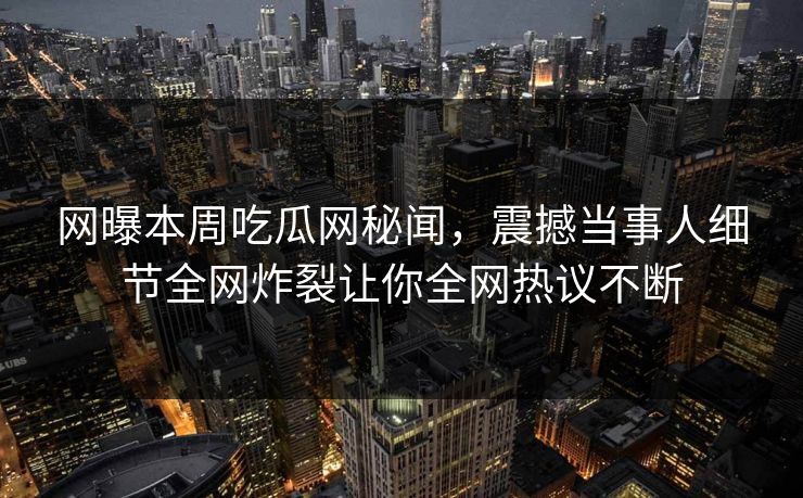 网曝本周吃瓜网秘闻，震撼当事人细节全网炸裂让你全网热议不断