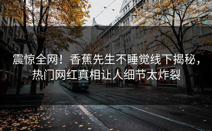 震惊全网！香蕉先生不睡觉线下揭秘，热门网红真相让人细节太炸裂