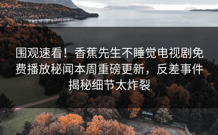 围观速看！香蕉先生不睡觉电视剧免费播放秘闻本周重磅更新，反差事件揭秘细节太炸裂