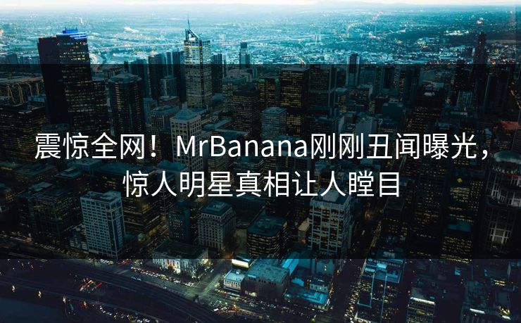 震惊全网！MrBanana刚刚丑闻曝光，惊人明星真相让人瞠目