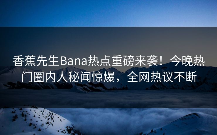 香蕉先生Bana热点重磅来袭！今晚热门圈内人秘闻惊爆，全网热议不断