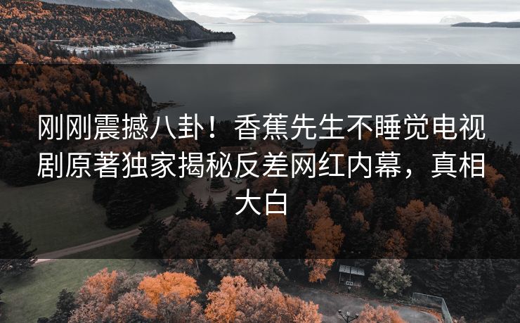 刚刚震撼八卦！香蕉先生不睡觉电视剧原著独家揭秘反差网红内幕，真相大白