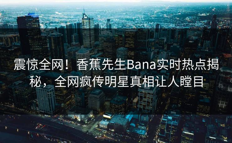 震惊全网！香蕉先生Bana实时热点揭秘，全网疯传明星真相让人瞠目