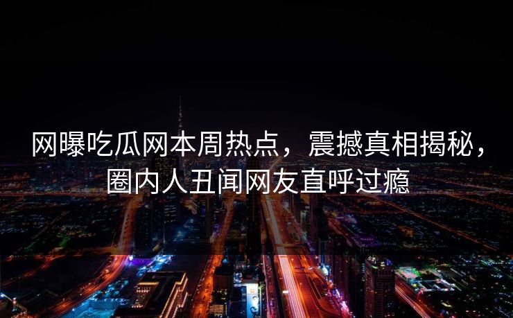 网曝吃瓜网本周热点，震撼真相揭秘，圈内人丑闻网友直呼过瘾