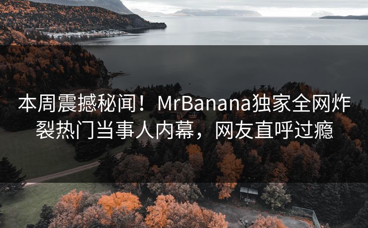 本周震撼秘闻！MrBanana独家全网炸裂热门当事人内幕，网友直呼过瘾