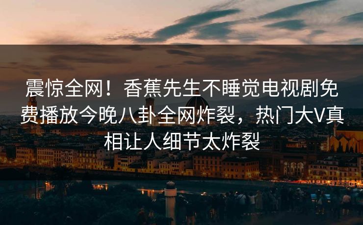 震惊全网！香蕉先生不睡觉电视剧免费播放今晚八卦全网炸裂，热门大V真相让人细节太炸裂