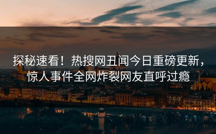 探秘速看！热搜网丑闻今日重磅更新，惊人事件全网炸裂网友直呼过瘾  第1张