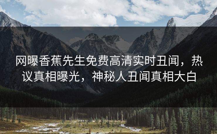 网曝香蕉先生免费高清实时丑闻，热议真相曝光，神秘人丑闻真相大白