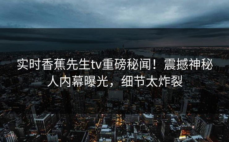 实时香蕉先生tv重磅秘闻！震撼神秘人内幕曝光，细节太炸裂