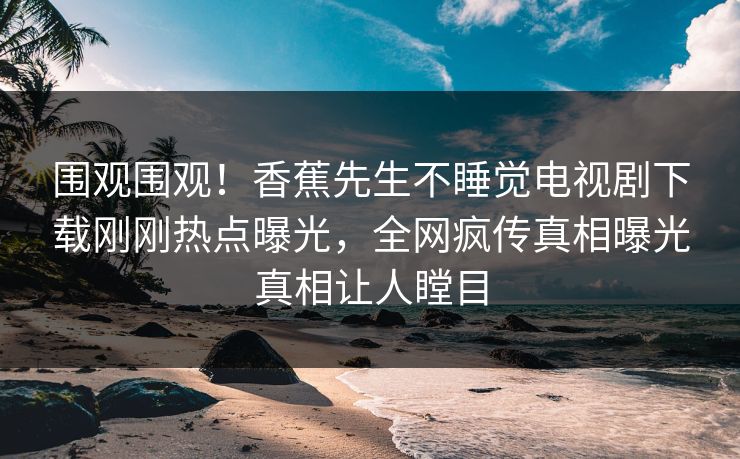 围观围观！香蕉先生不睡觉电视剧下载刚刚热点曝光，全网疯传真相曝光真相让人瞠目  第1张