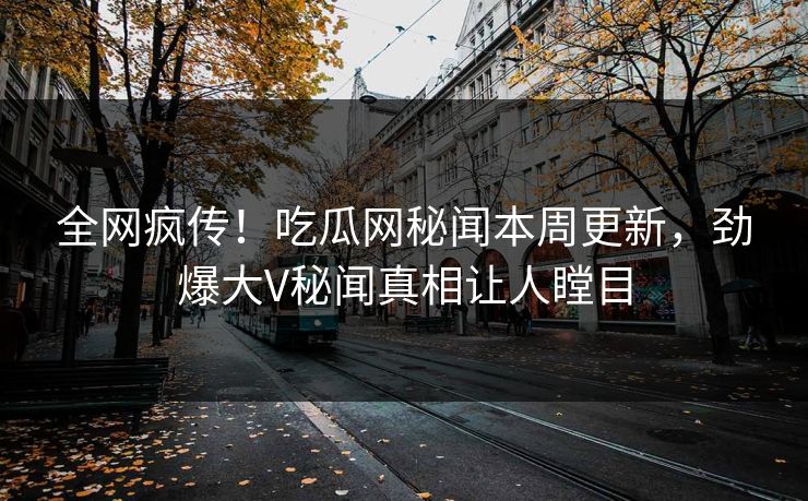 全网疯传！吃瓜网秘闻本周更新，劲爆大V秘闻真相让人瞠目  第1张