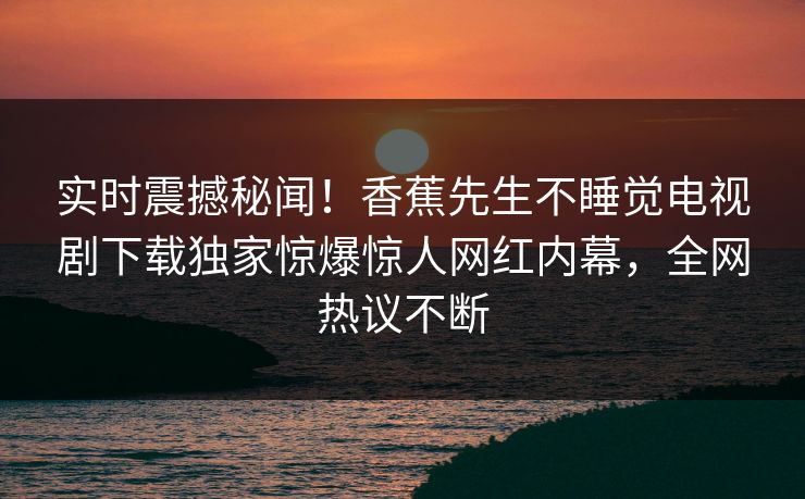 实时震撼秘闻！香蕉先生不睡觉电视剧下载独家惊爆惊人网红内幕，全网热议不断  第1张
