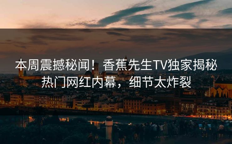 本周震撼秘闻！香蕉先生TV独家揭秘热门网红内幕，细节太炸裂