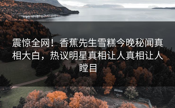 震惊全网！香蕉先生雪糕今晚秘闻真相大白，热议明星真相让人真相让人瞠目  第1张