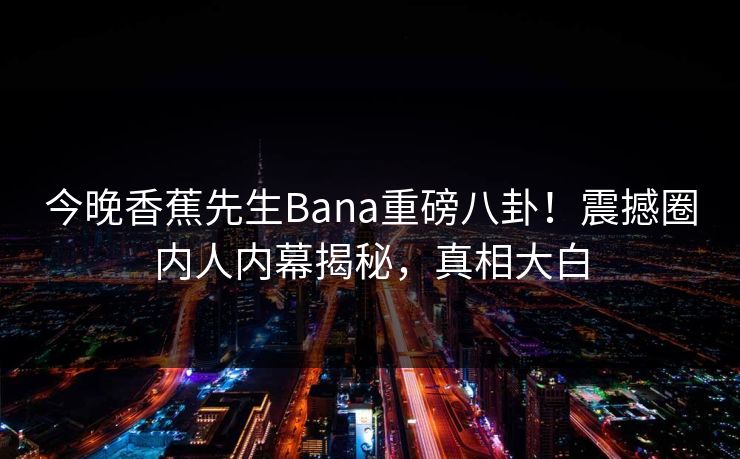 今晚香蕉先生Bana重磅八卦！震撼圈内人内幕揭秘，真相大白  第1张