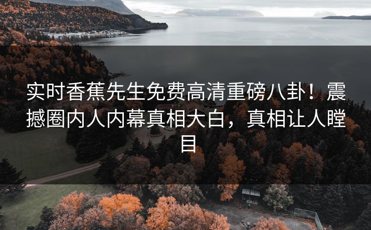 实时香蕉先生免费高清重磅八卦！震撼圈内人内幕真相大白，真相让人瞠目  第1张