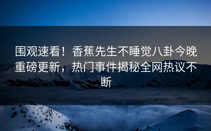 围观速看！香蕉先生不睡觉八卦今晚重磅更新，热门事件揭秘全网热议不断  第1张