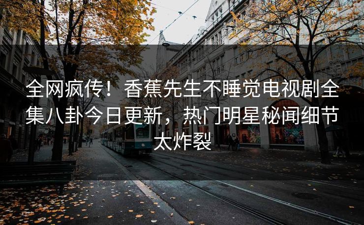 全网疯传！香蕉先生不睡觉电视剧全集八卦今日更新，热门明星秘闻细节太炸裂  第1张
