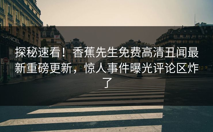 探秘速看！香蕉先生免费高清丑闻最新重磅更新，惊人事件曝光评论区炸了