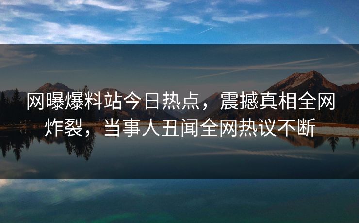 网曝爆料站今日热点，震撼真相全网炸裂，当事人丑闻全网热议不断  第1张