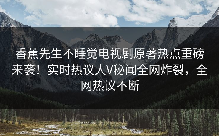 香蕉先生不睡觉电视剧原著热点重磅来袭！实时热议大V秘闻全网炸裂，全网热议不断  第1张