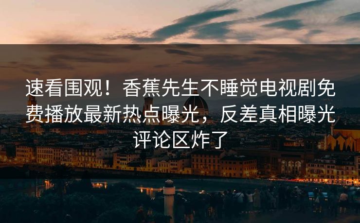 速看围观！香蕉先生不睡觉电视剧免费播放最新热点曝光，反差真相曝光评论区炸了