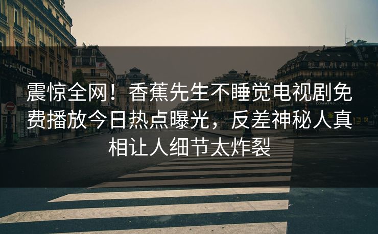 震惊全网！香蕉先生不睡觉电视剧免费播放今日热点曝光，反差神秘人真相让人细节太炸裂