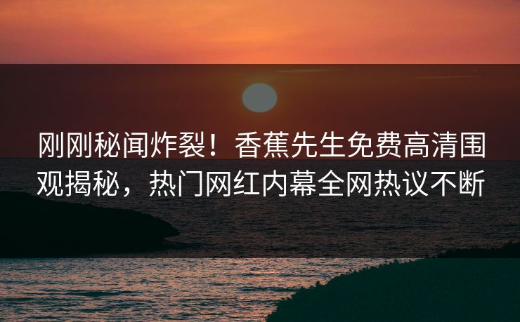 刚刚秘闻炸裂！香蕉先生免费高清围观揭秘，热门网红内幕全网热议不断