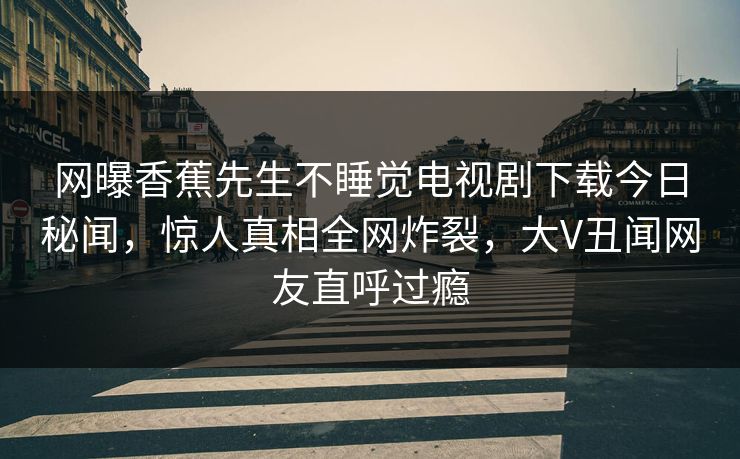 网曝香蕉先生不睡觉电视剧下载今日秘闻，惊人真相全网炸裂，大V丑闻网友直呼过瘾
