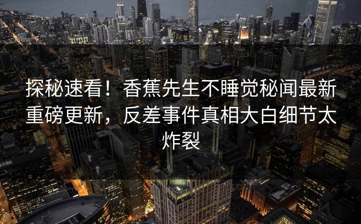 探秘速看！香蕉先生不睡觉秘闻最新重磅更新，反差事件真相大白细节太炸裂