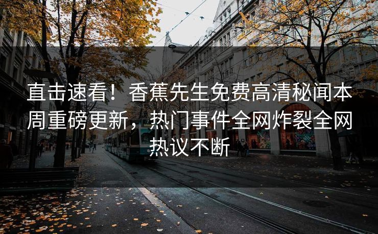 直击速看！香蕉先生免费高清秘闻本周重磅更新，热门事件全网炸裂全网热议不断