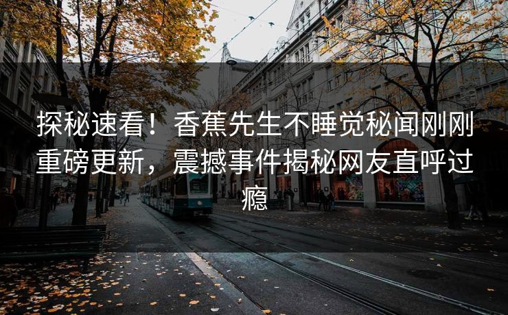 探秘速看！香蕉先生不睡觉秘闻刚刚重磅更新，震撼事件揭秘网友直呼过瘾