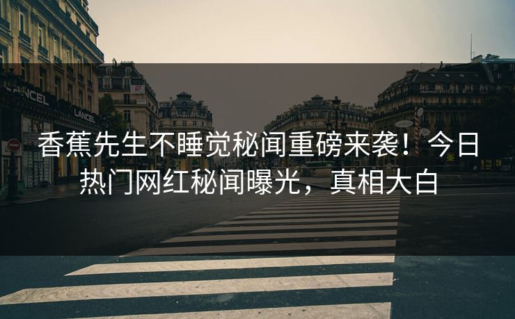 香蕉先生不睡觉秘闻重磅来袭！今日热门网红秘闻曝光，真相大白