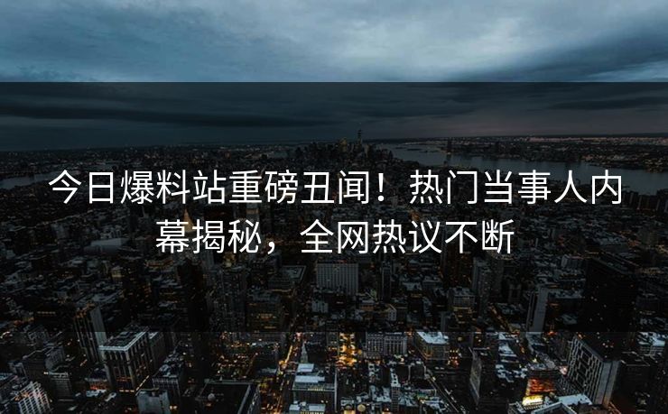 今日爆料站重磅丑闻！热门当事人内幕揭秘，全网热议不断