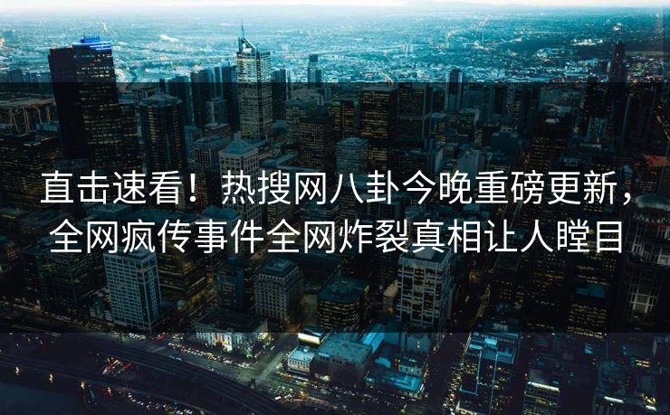 直击速看！热搜网八卦今晚重磅更新，全网疯传事件全网炸裂真相让人瞠目